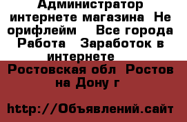 Администратор интернете магазина. Не орифлейм. - Все города Работа » Заработок в интернете   . Ростовская обл.,Ростов-на-Дону г.